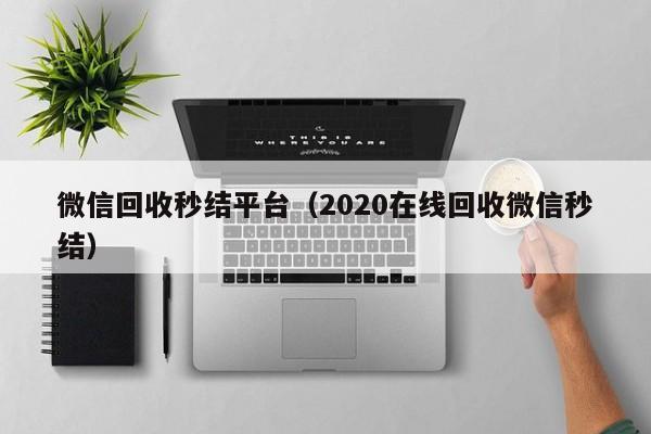 微信回收秒结平台（2020在线回收微信秒结）