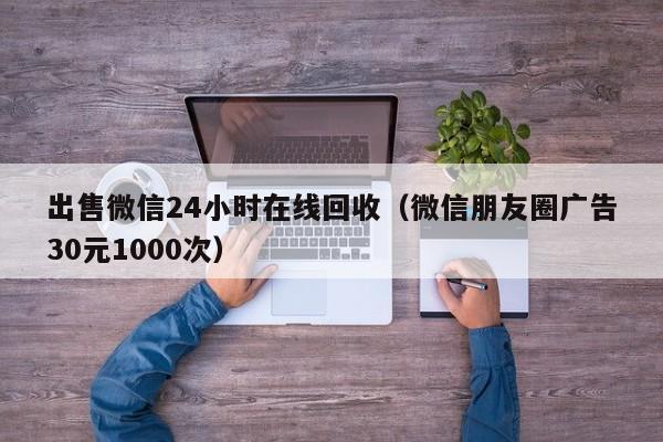 出售微信24小时在线回收（微信朋友圈广告30元1000次）