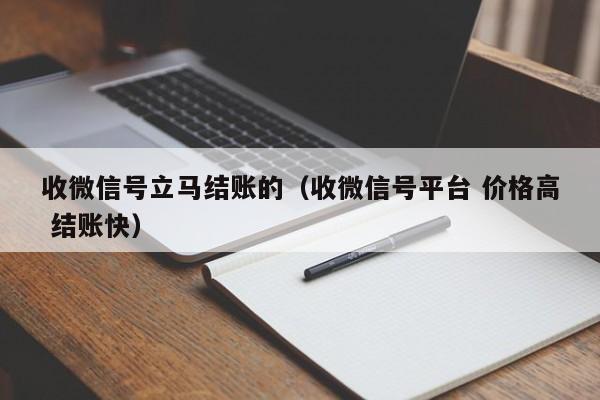 收微信号立马结账的（收微信号平台 价格高 结账快）