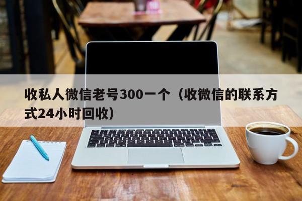 收私人微信老号300一个（收微信的联系方式24小时回收）