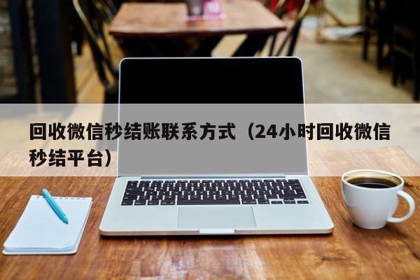 回收微信秒结账联系方式（24小时回收微信秒结平台）