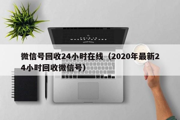 微信号回收24小时在线（2020年最新24小时回收微信号）