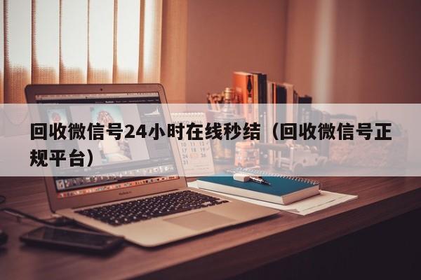 回收微信号24小时在线秒结（回收微信号正规平台）