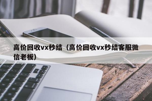 高价回收vx秒结（高价回收vx秒结客服微信老板）