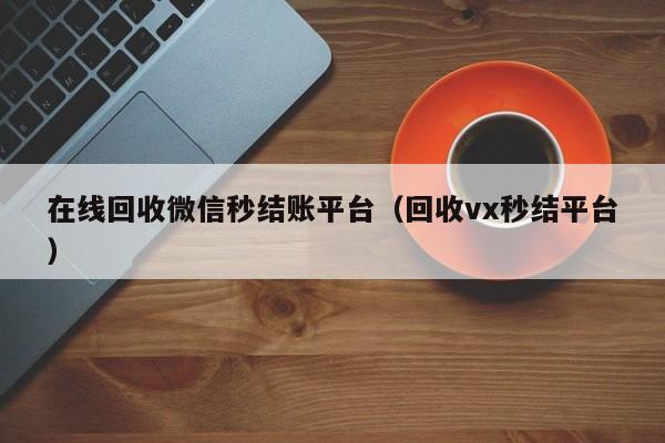 在线回收微信秒结账平台（回收vx秒结平台）